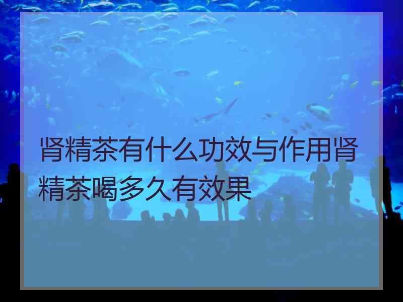 肾精茶有什么功效与作用肾精茶喝多久有效果刺五加叶的功效与作用