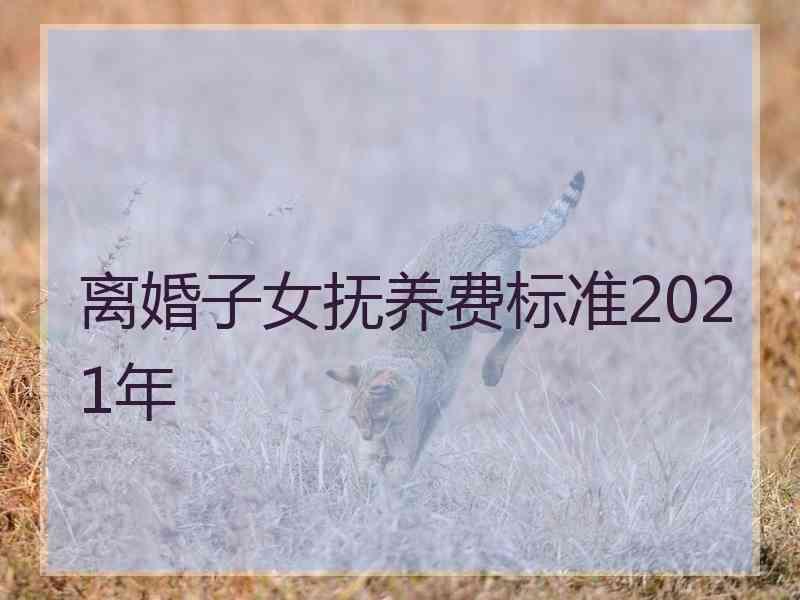 离婚子女抚养费标准2021年2021年子女抚养费新规定